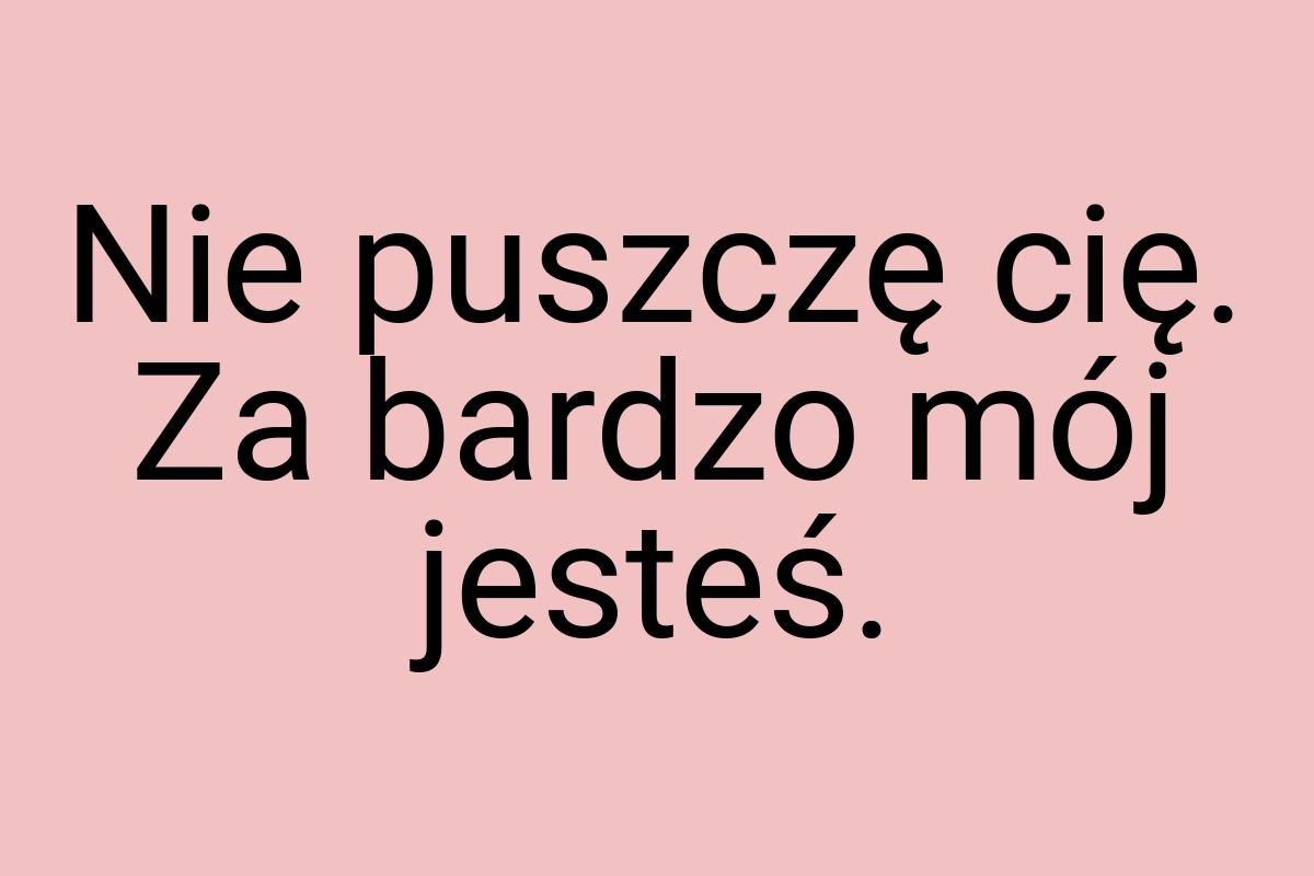 Nie puszczę cię. Za bardzo mój jesteś