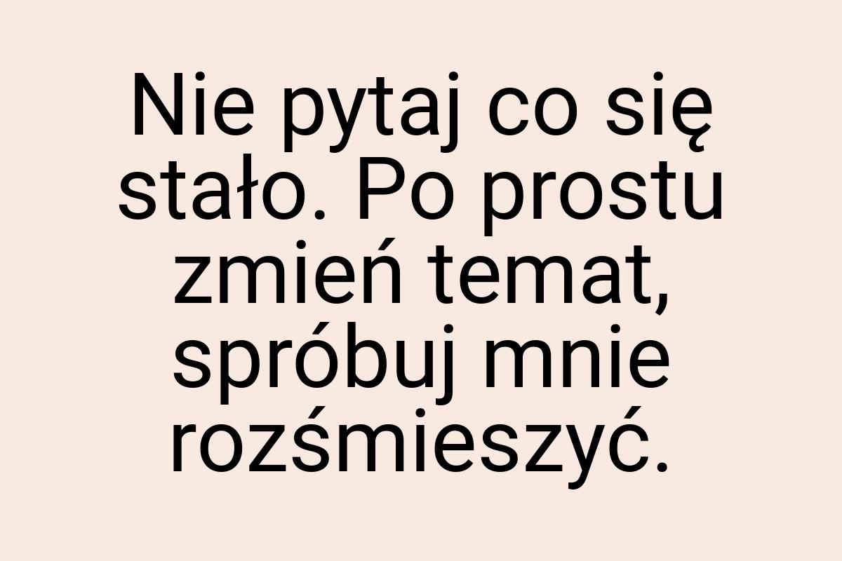 Nie pytaj co się stało. Po prostu zmień temat, spróbuj mnie