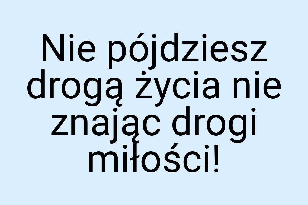 Nie pójdziesz drogą życia nie znając drogi miłości