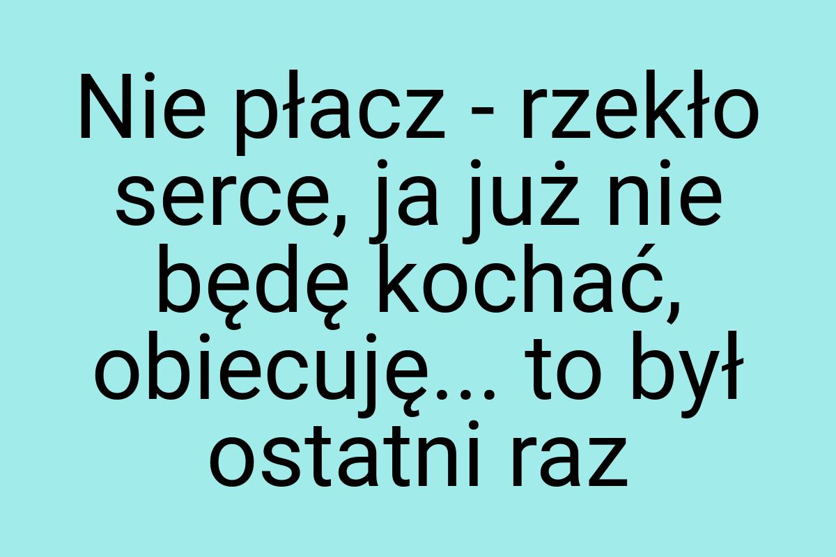 Nie płacz - rzekło serce, ja już nie będę kochać