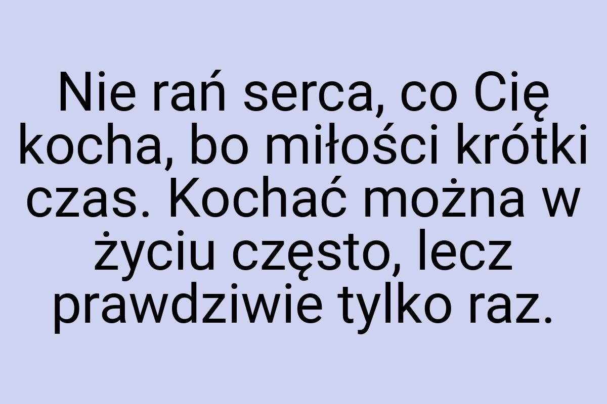 Nie rań serca, co Cię kocha, bo miłości krótki czas. Kochać