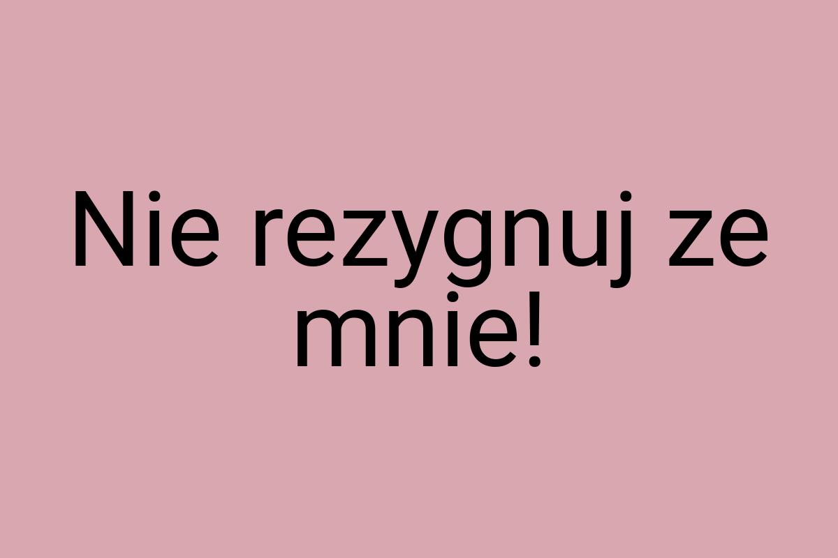 Nie rezygnuj ze mnie