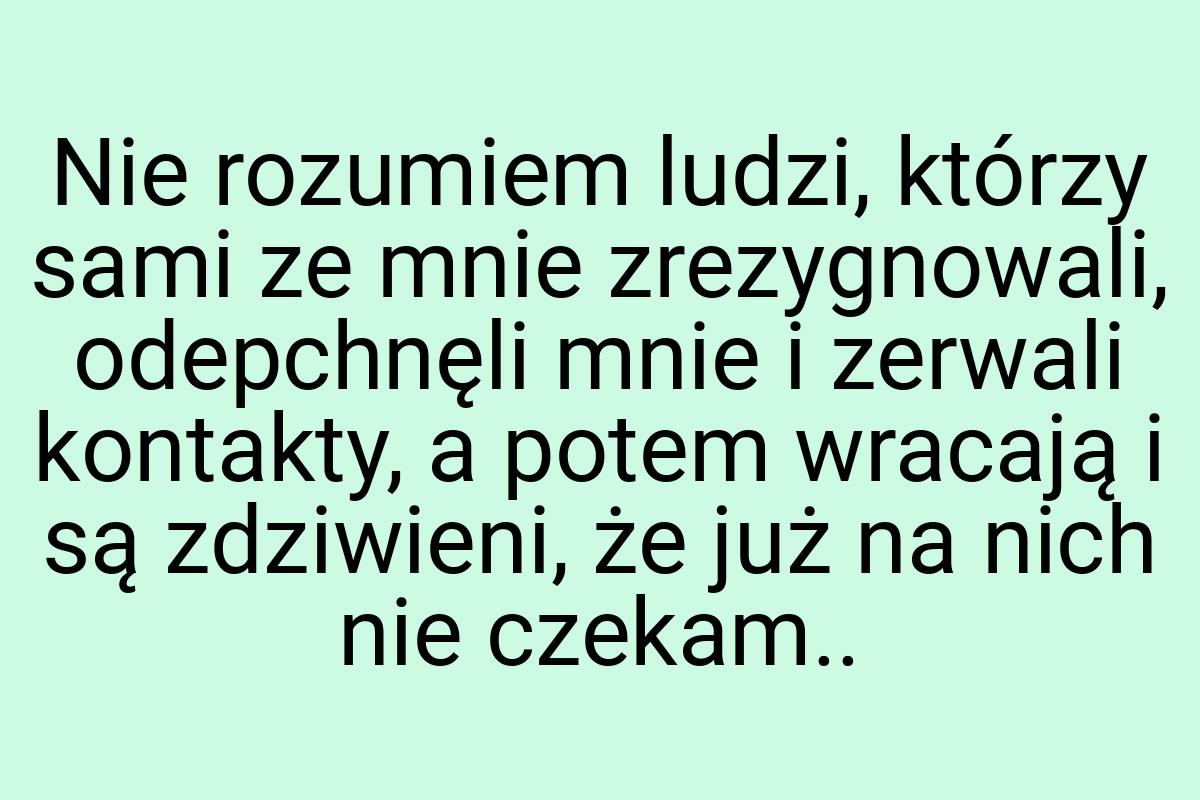 Nie rozumiem ludzi, którzy sami ze mnie zrezygnowali