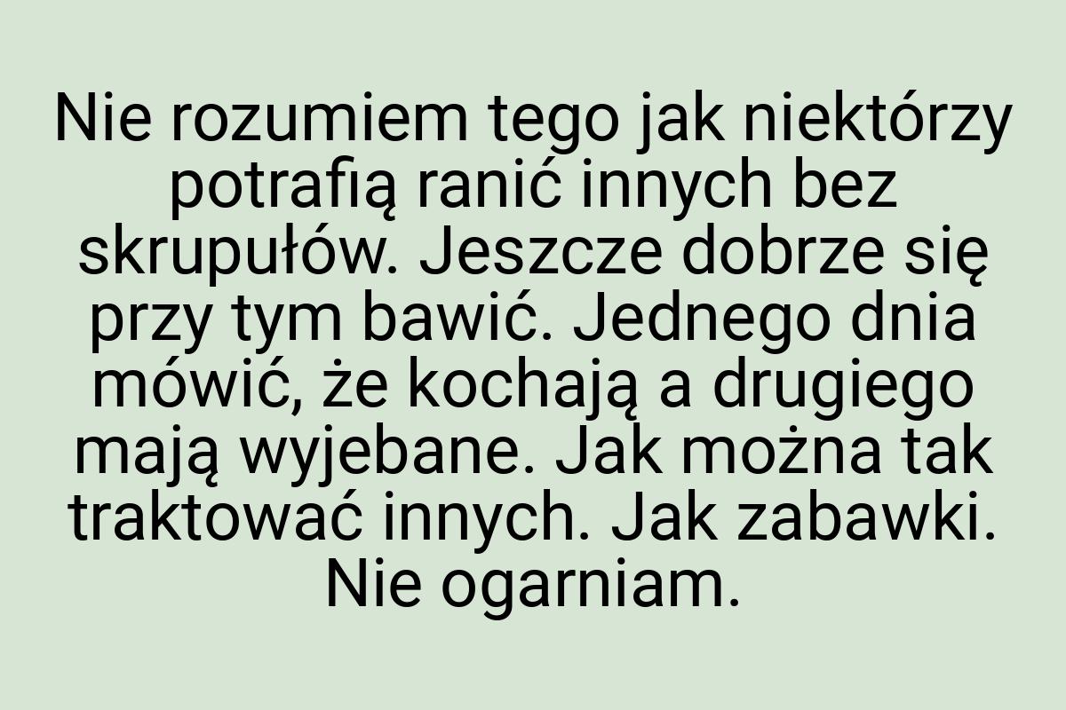 Nie rozumiem tego jak niektórzy potrafią ranić innych bez