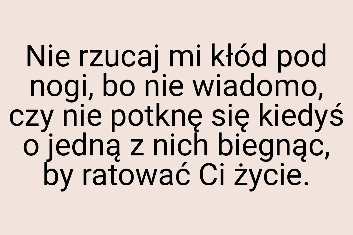 Nie rzucaj mi kłód pod nogi, bo nie wiadomo, czy nie potknę