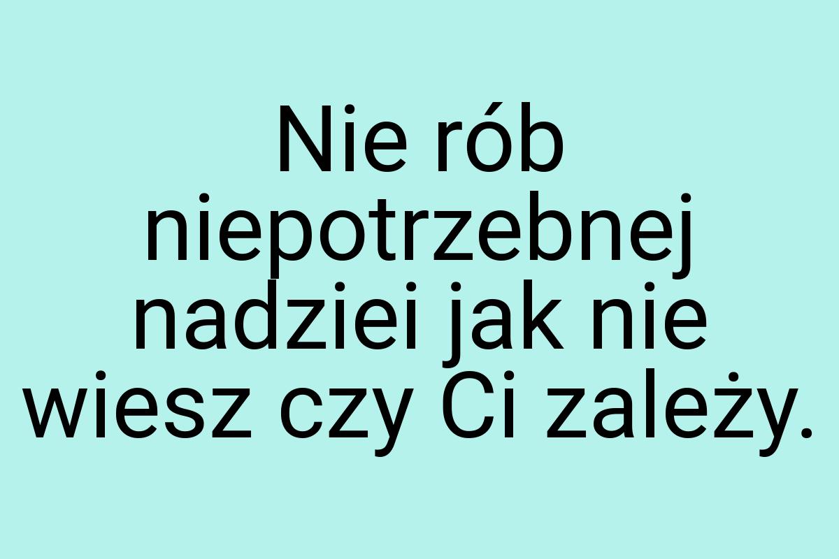 Nie rób niepotrzebnej nadziei jak nie wiesz czy Ci zależy