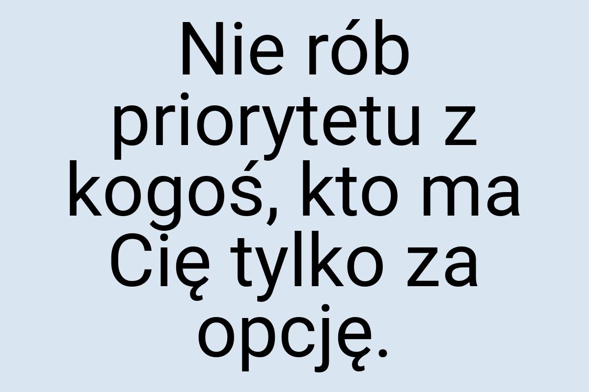 Nie rób priorytetu z kogoś, kto ma Cię tylko za opcję