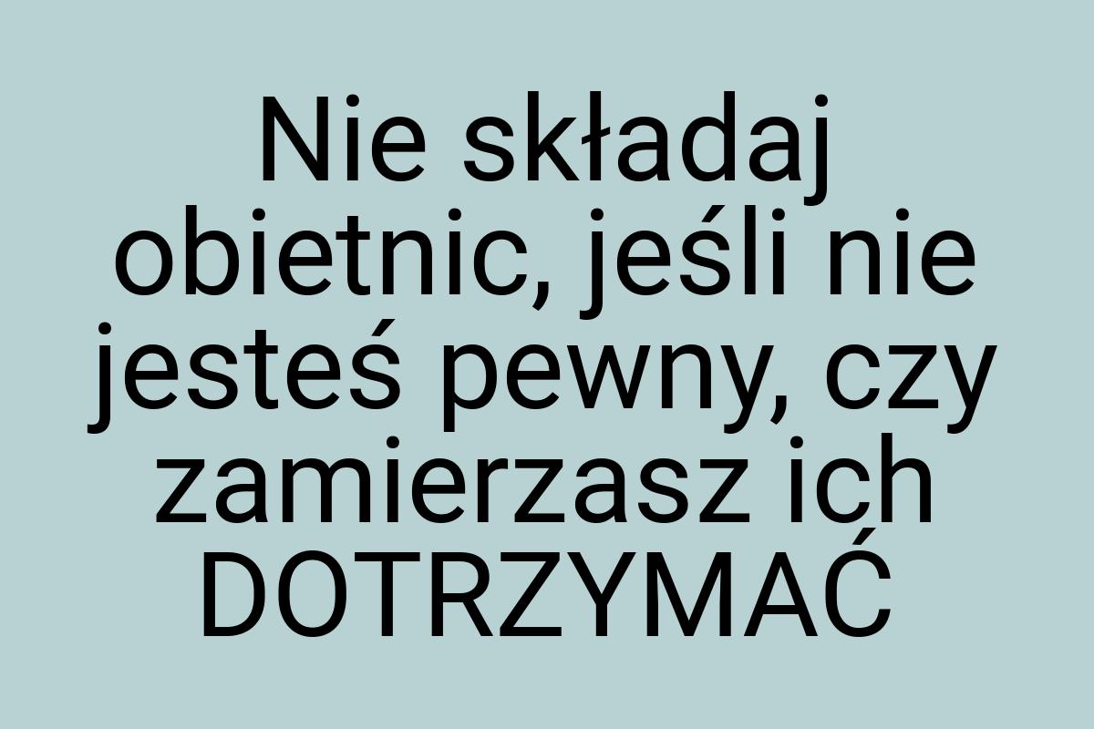 Nie składaj obietnic, jeśli nie jesteś pewny, czy