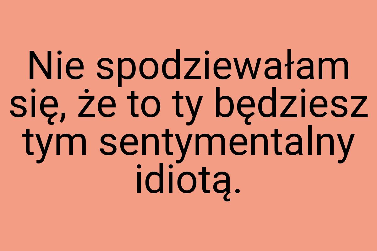 Nie spodziewałam się, że to ty będziesz tym sentymentalny