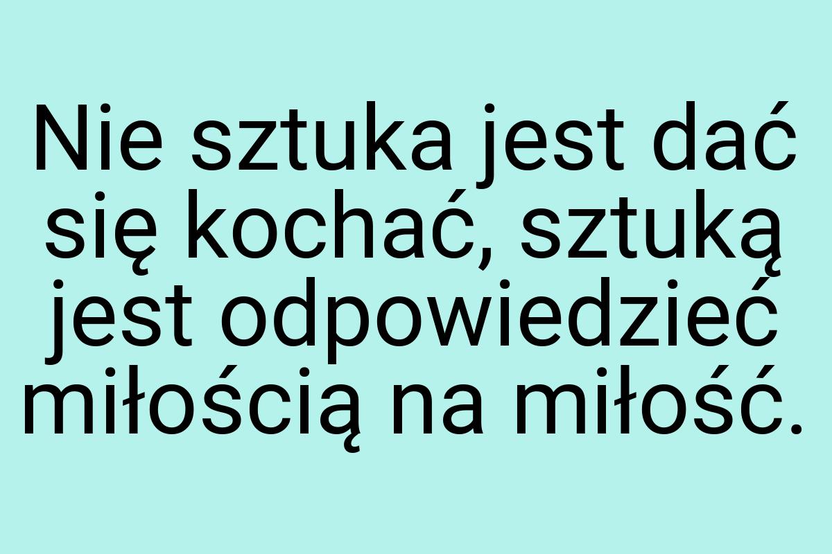 Nie sztuka jest dać się kochać, sztuką jest odpowiedzieć