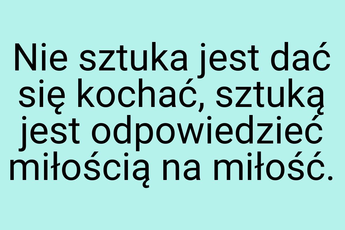 Nie sztuka jest dać się kochać, sztuką jest odpowiedzieć
