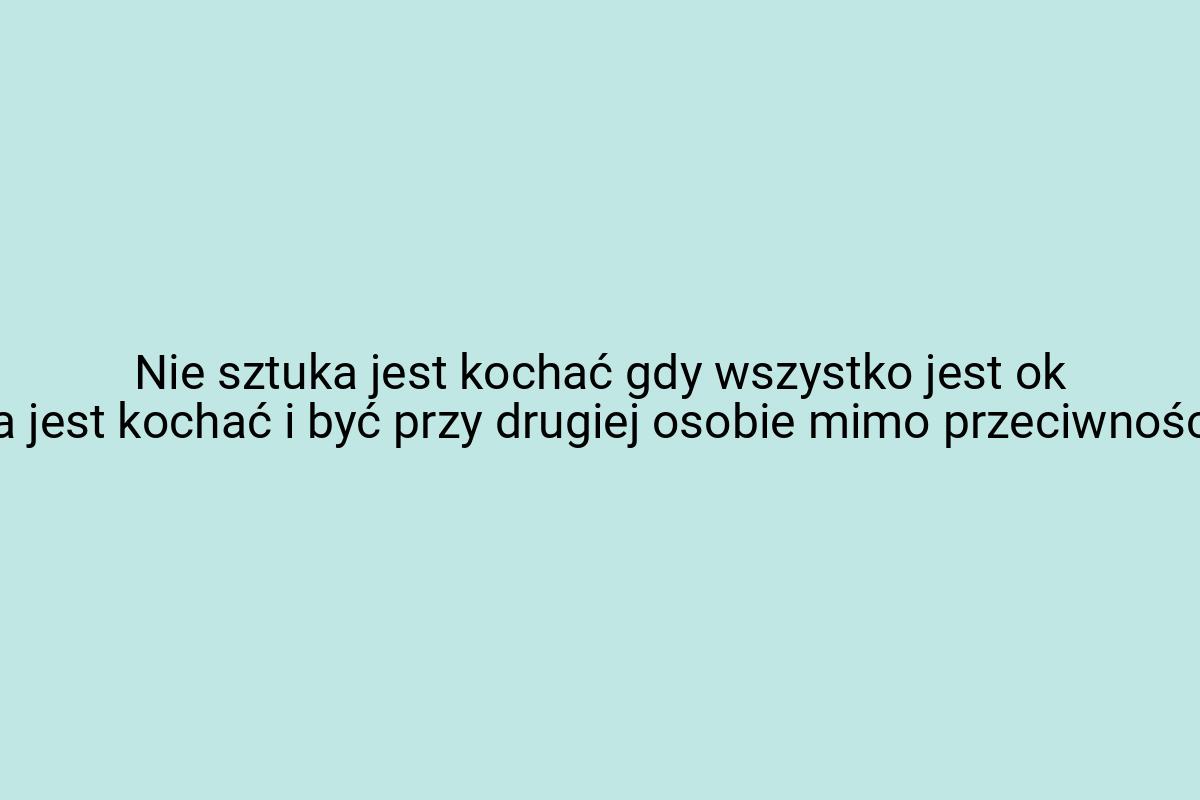 Nie sztuka jest kochać gdy wszystko jest ok sztuka jest