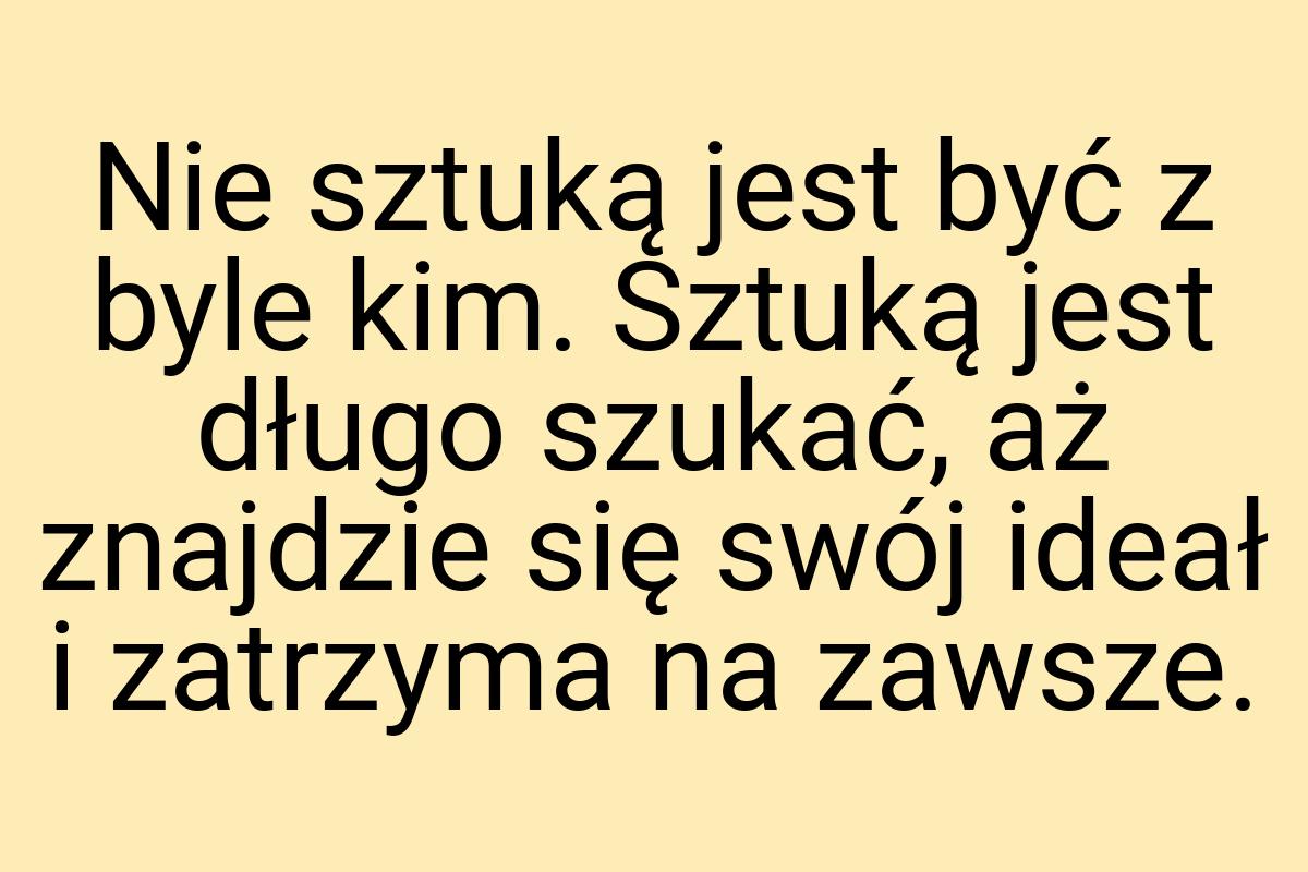 Nie sztuką jest być z byle kim. Sztuką jest długo szukać