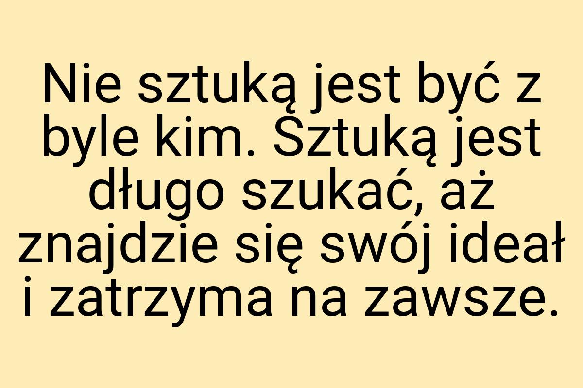 Nie sztuką jest być z byle kim. Sztuką jest długo szukać