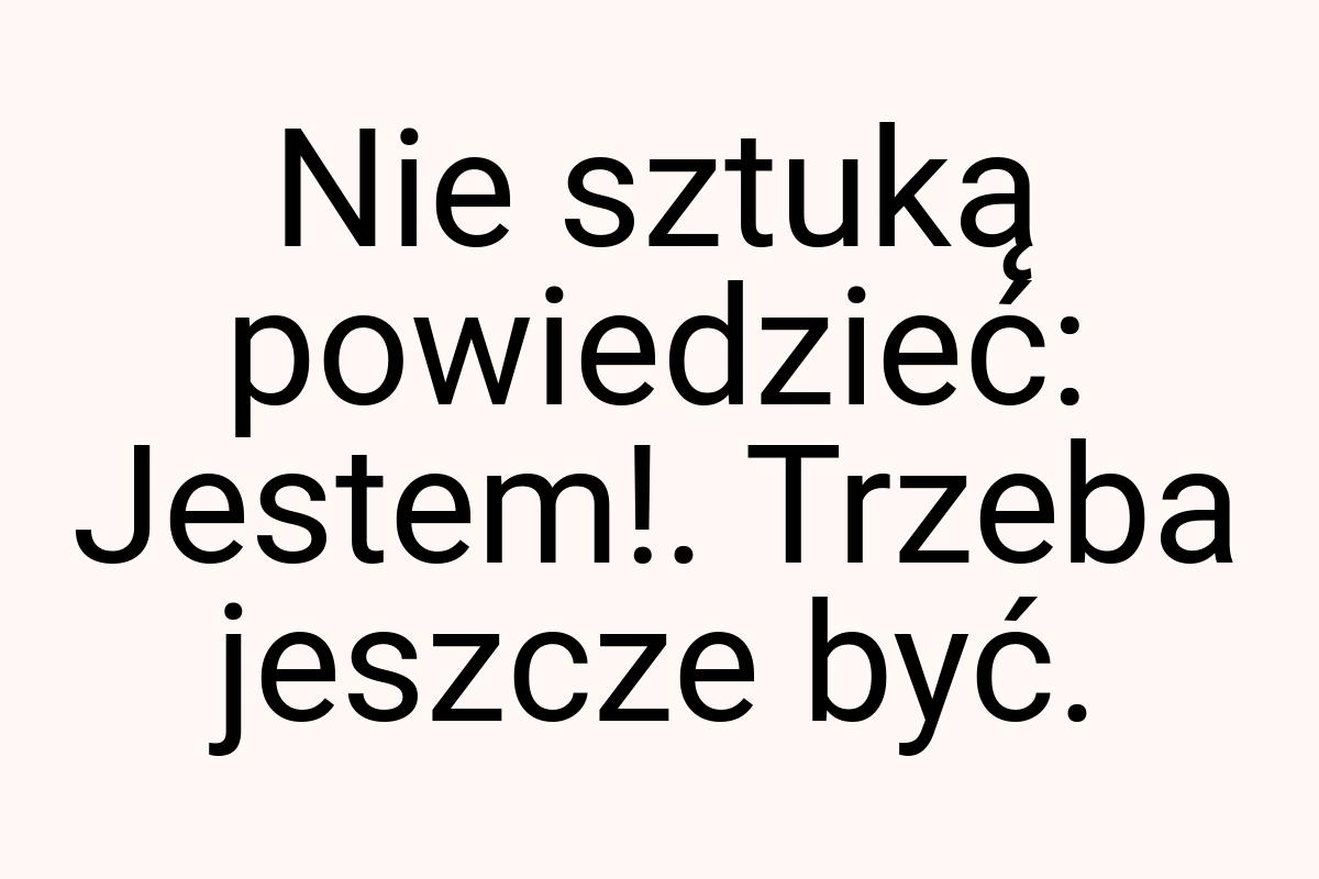 Nie sztuką powiedzieć: Jestem!. Trzeba jeszcze być