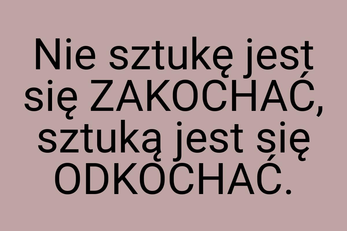 Nie sztukę jest się ZAKOCHAĆ, sztuką jest się ODKOCHAĆ