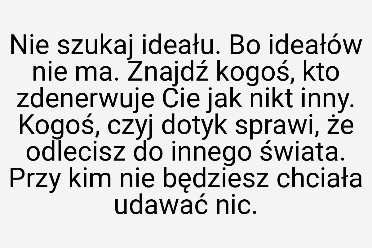 Nie szukaj ideału. Bo ideałów nie ma. Znajdź kogoś, kto