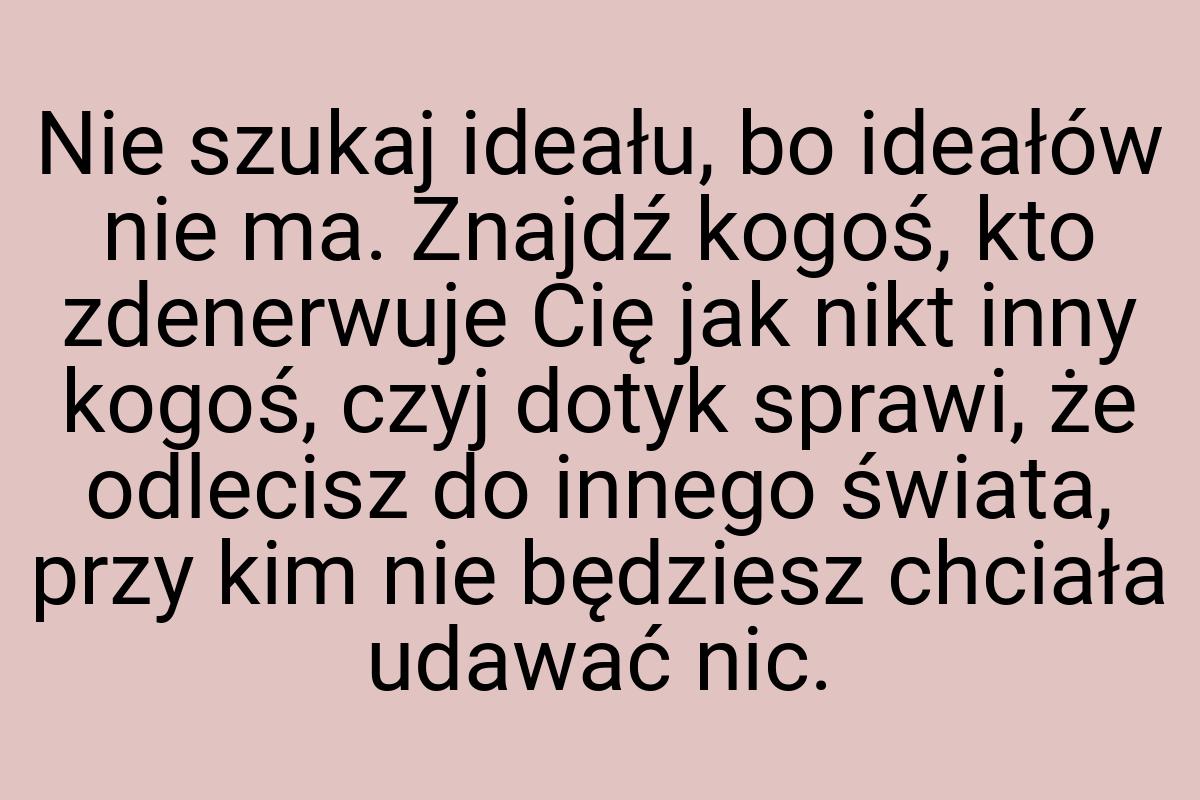 Nie szukaj ideału, bo ideałów nie ma. Znajdź kogoś, kto