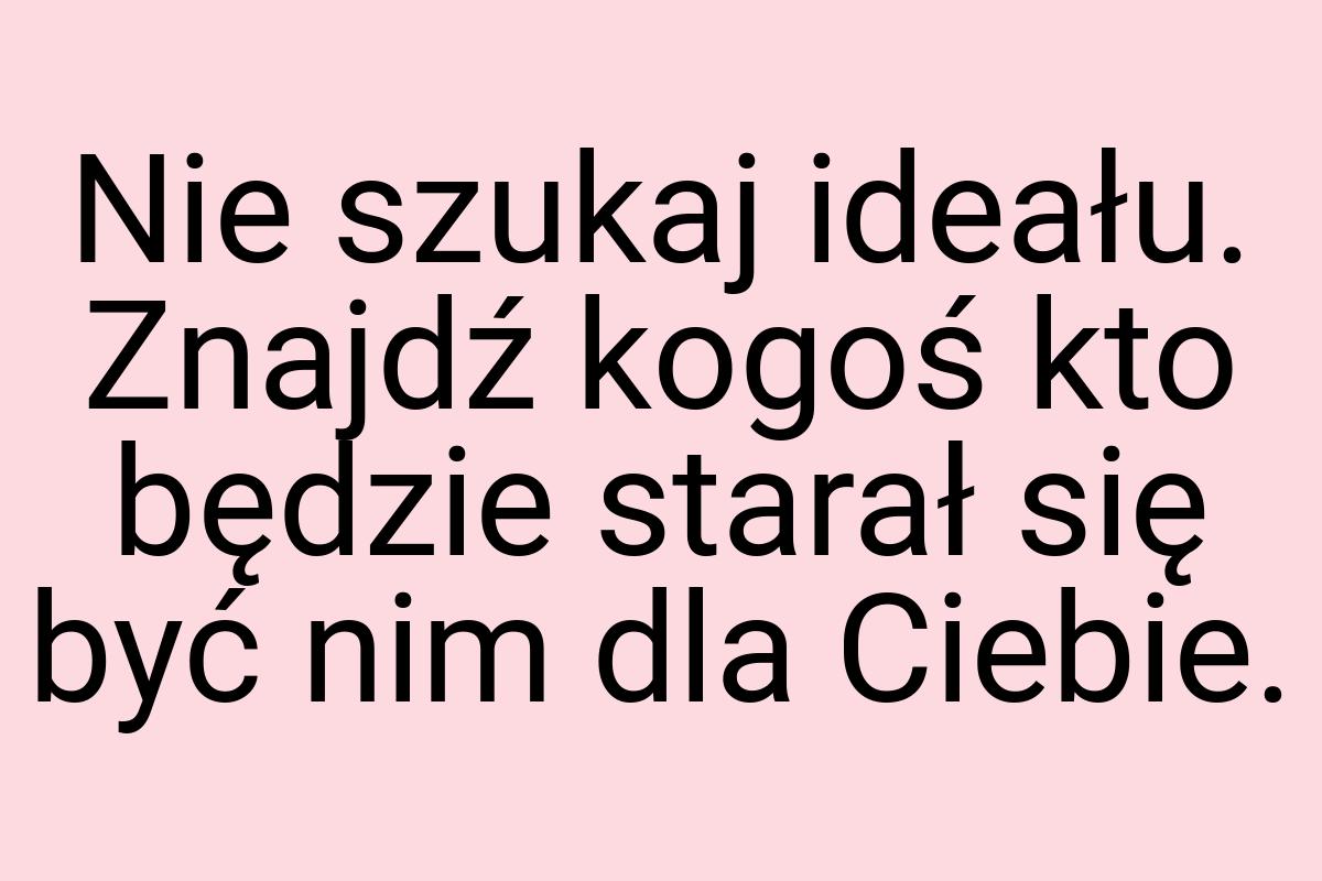 Nie szukaj ideału. Znajdź kogoś kto będzie starał się być