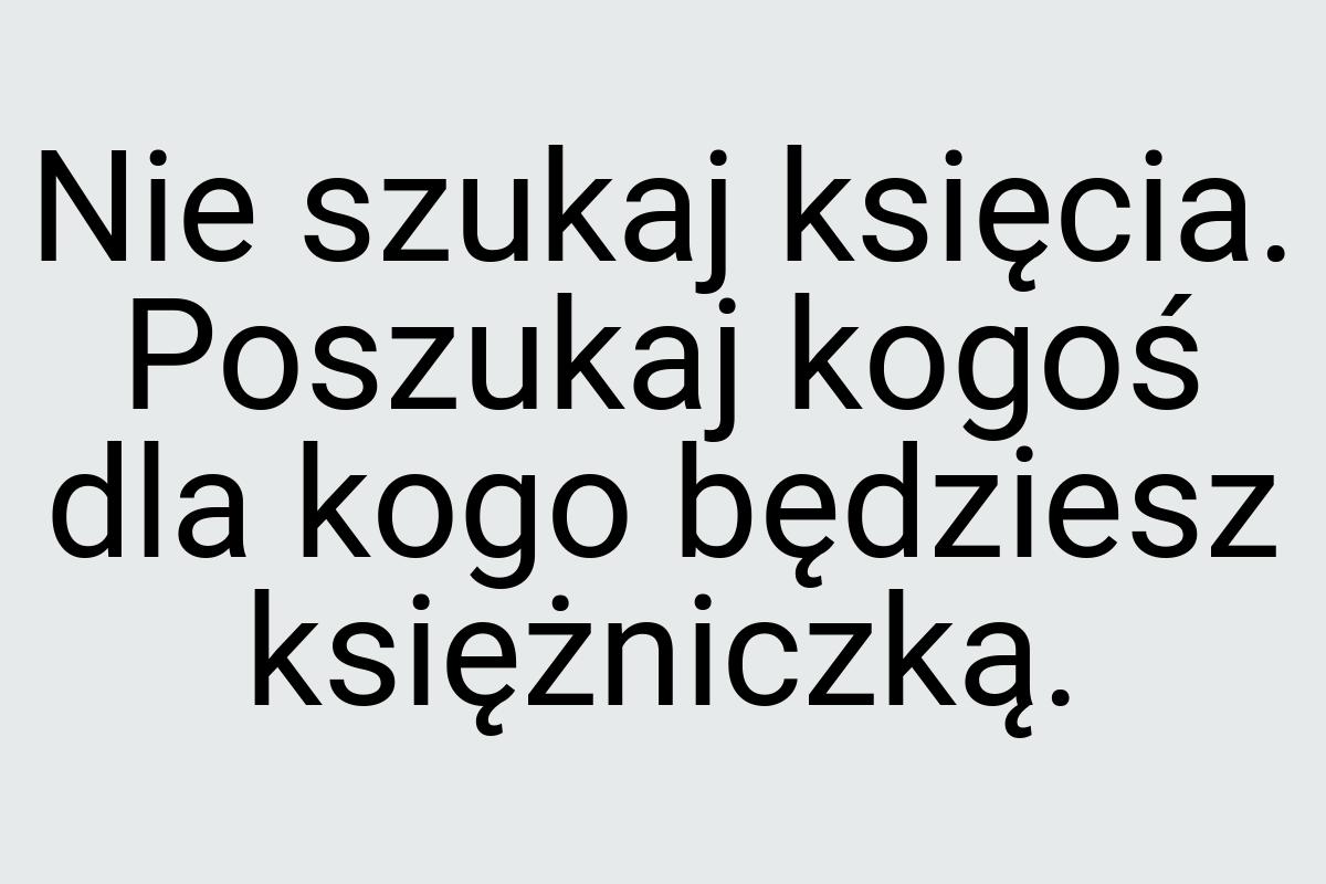 Nie szukaj księcia. Poszukaj kogoś dla kogo będziesz