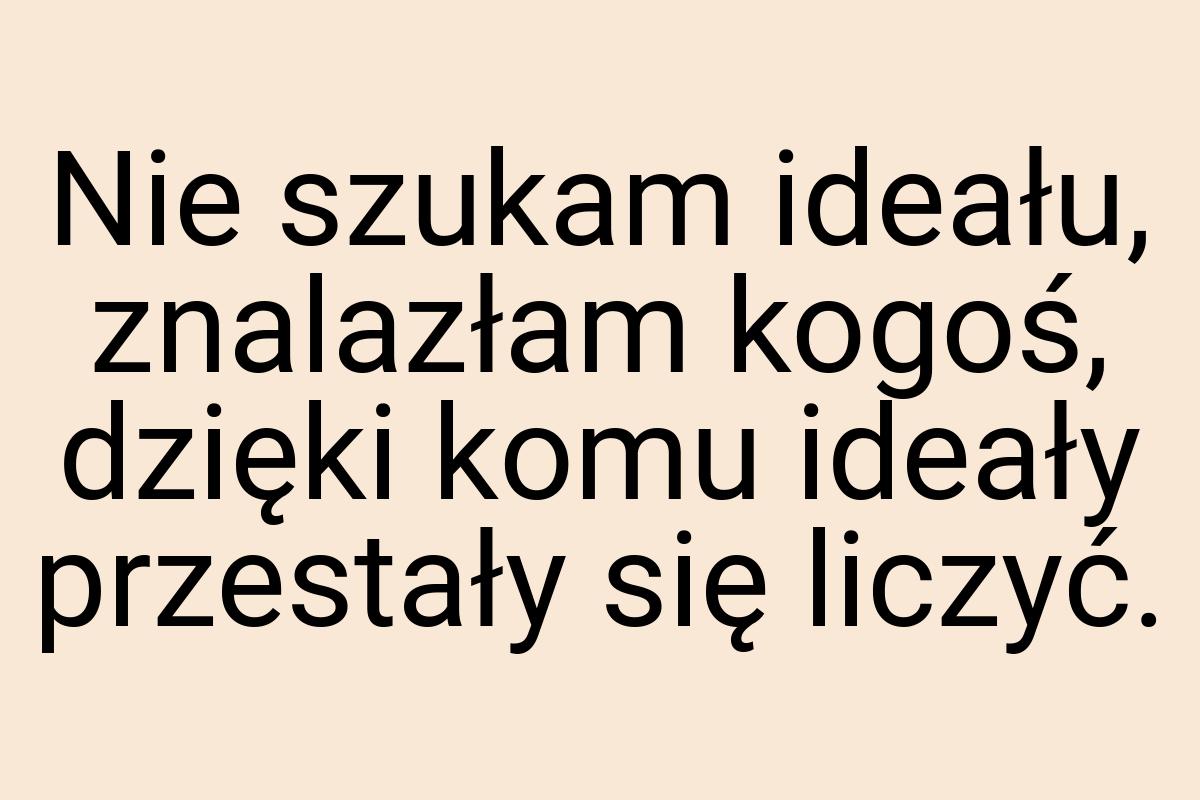 Nie szukam ideału, znalazłam kogoś, dzięki komu ideały