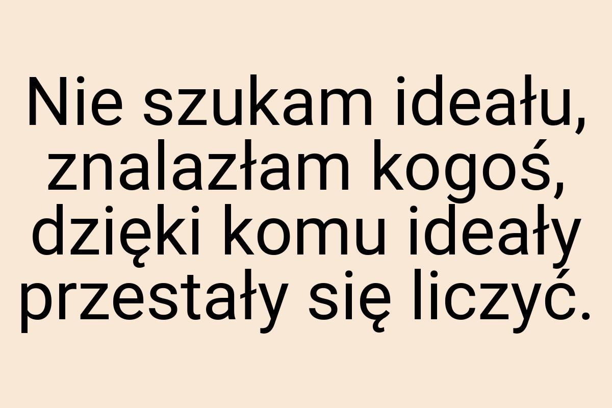 Nie szukam ideału, znalazłam kogoś, dzięki komu ideały