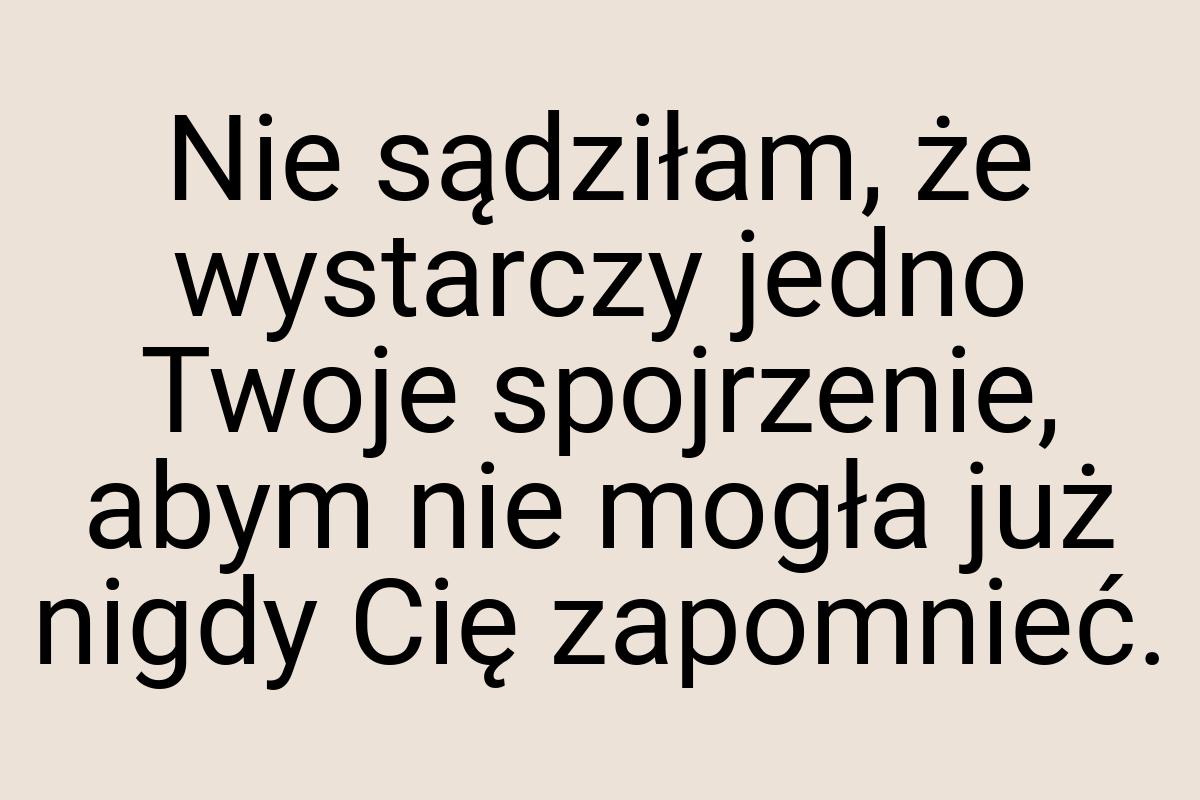 Nie sądziłam, że wystarczy jedno Twoje spojrzenie, abym nie