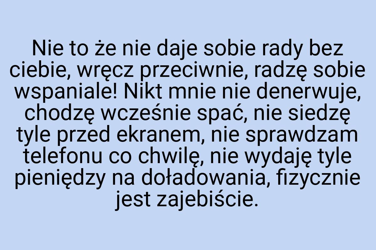 Nie to że nie daje sobie rady bez ciebie, wręcz przeciwnie