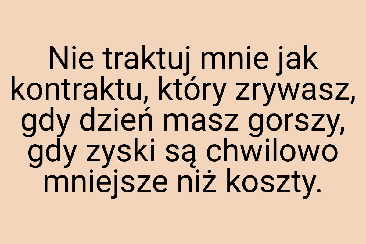 Nie traktuj mnie jak kontraktu, który zrywasz, gdy dzień