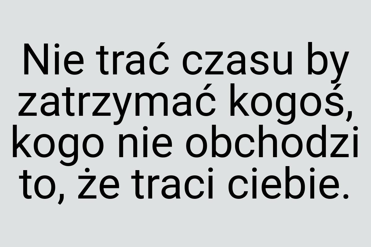 Nie trać czasu by zatrzymać kogoś, kogo nie obchodzi to, że