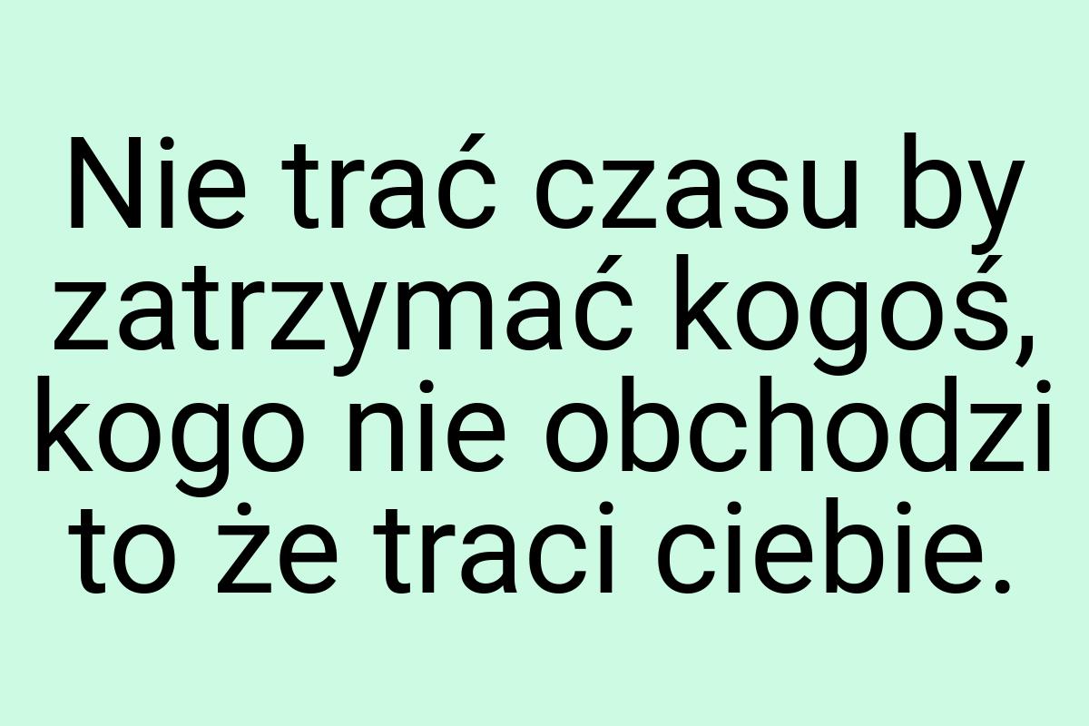 Nie trać czasu by zatrzymać kogoś, kogo nie obchodzi to że