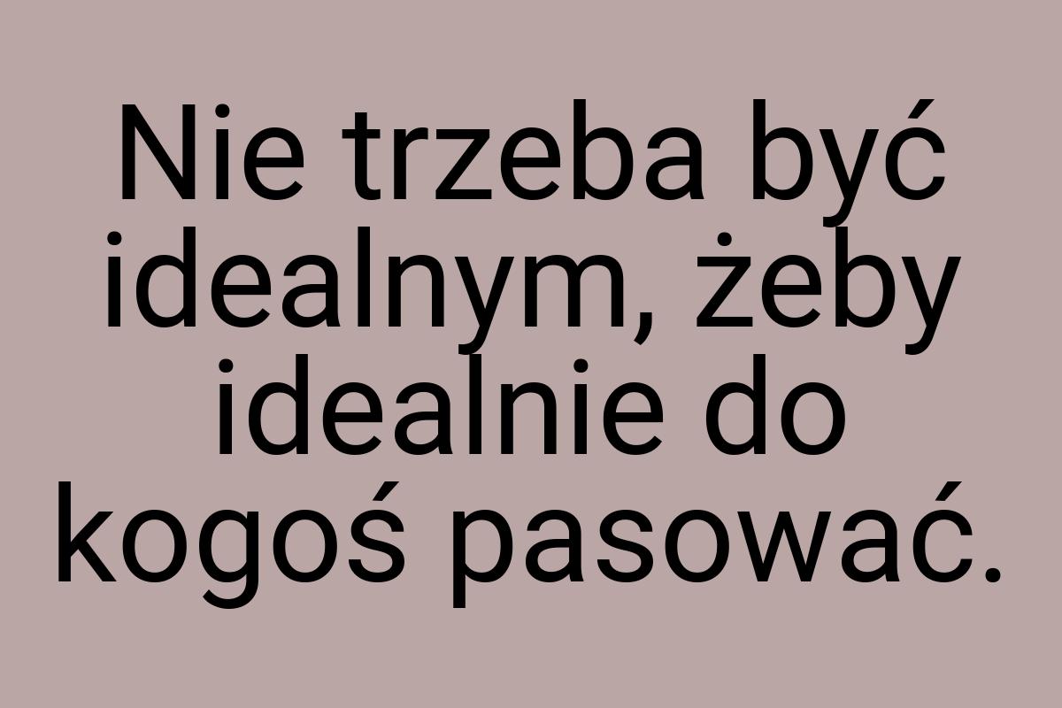 Nie trzeba być idealnym, żeby idealnie do kogoś pasować