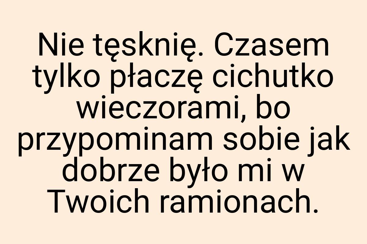 Nie tęsknię. Czasem tylko płaczę cichutko wieczorami, bo