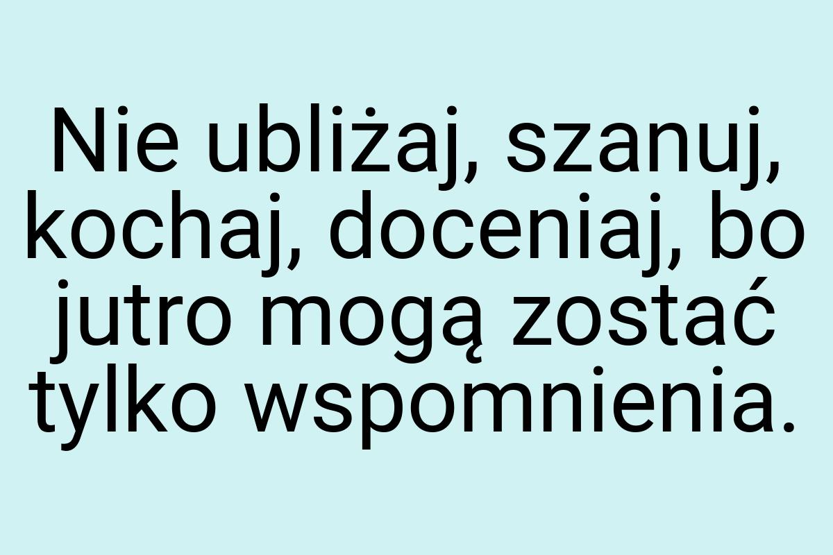 Nie ubliżaj, szanuj, kochaj, doceniaj, bo jutro mogą zostać