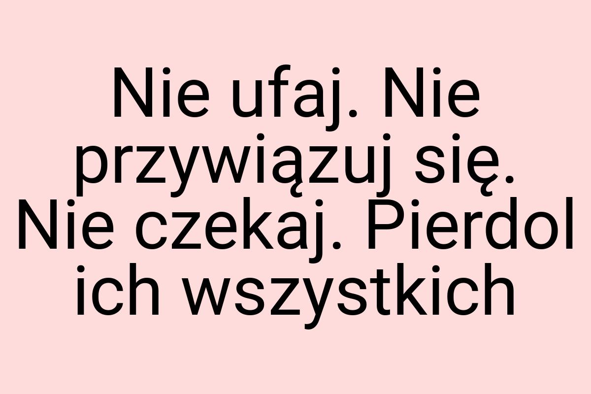 Nie ufaj. Nie przywiązuj się. Nie czekaj. Pierdol ich