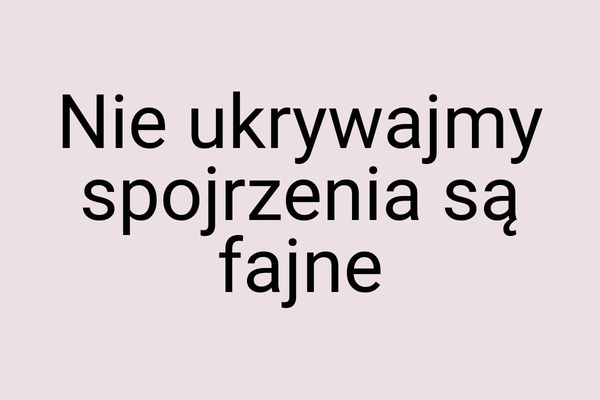 Nie ukrywajmy spojrzenia są fajne