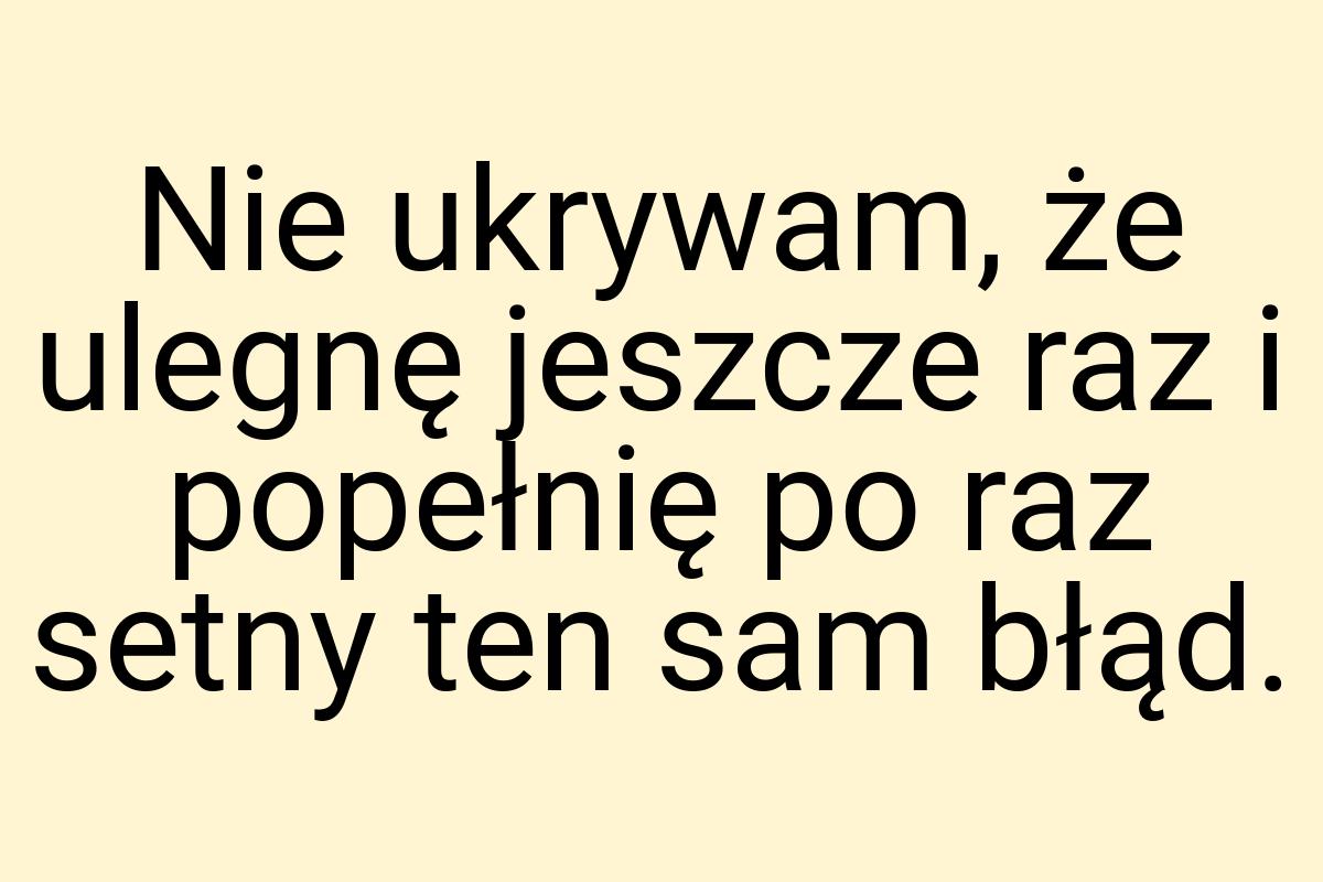 Nie ukrywam, że ulegnę jeszcze raz i popełnię po raz setny