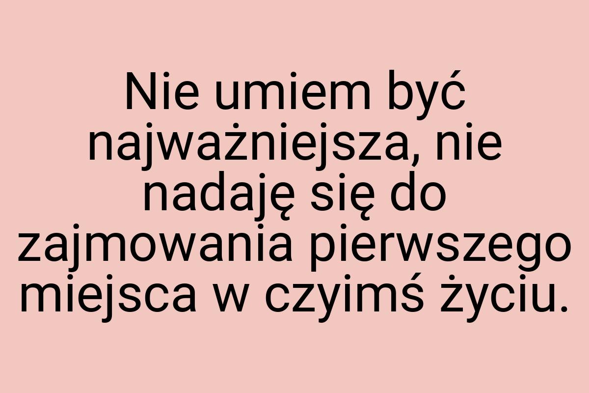 Nie umiem być najważniejsza, nie nadaję się do zajmowania