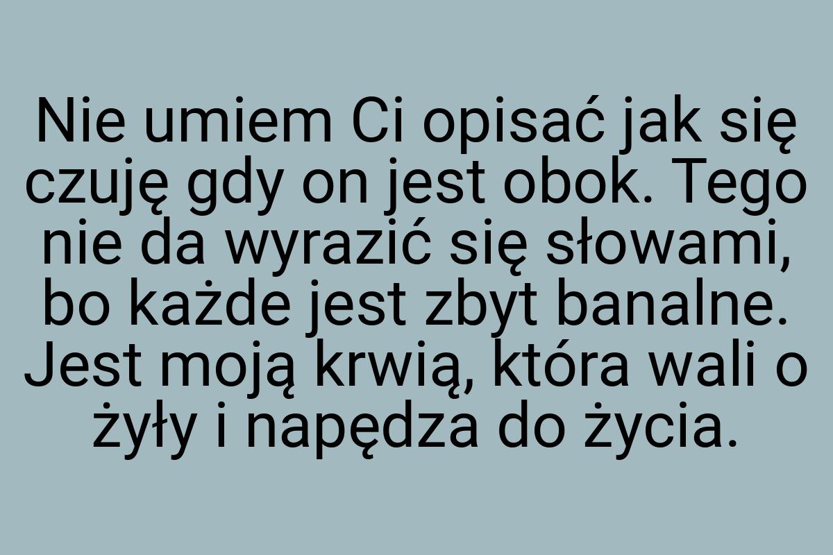 Nie umiem Ci opisać jak się czuję gdy on jest obok. Tego