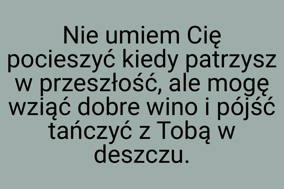 Nie umiem Cię pocieszyć kiedy patrzysz w przeszłość, ale