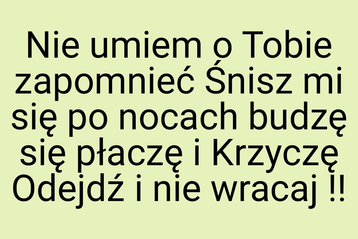 Nie umiem o Tobie zapomnieć Śnisz mi się po nocach budzę