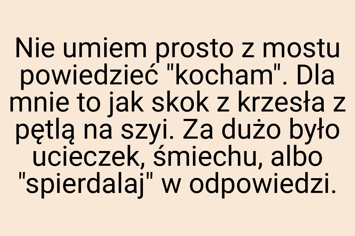 Nie umiem prosto z mostu powiedzieć "kocham". Dla mnie to