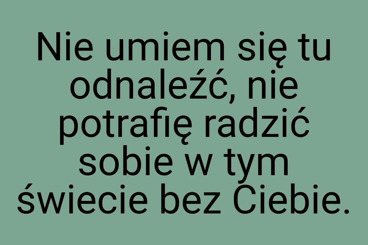 Nie umiem się tu odnaleźć, nie potrafię radzić sobie w tym