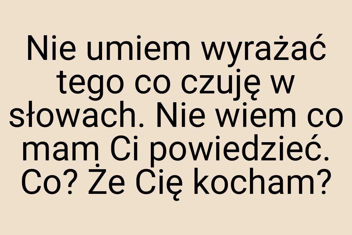 Nie umiem wyrażać tego co czuję w słowach. Nie wiem co mam