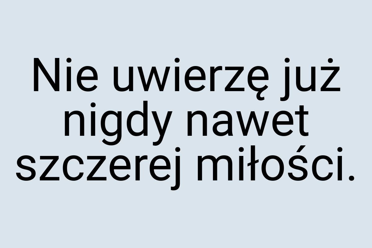 Nie uwierzę już nigdy nawet szczerej miłości