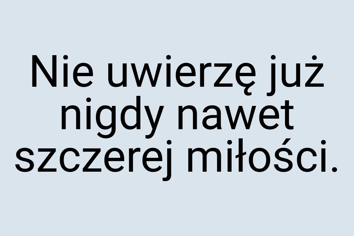 Nie uwierzę już nigdy nawet szczerej miłości