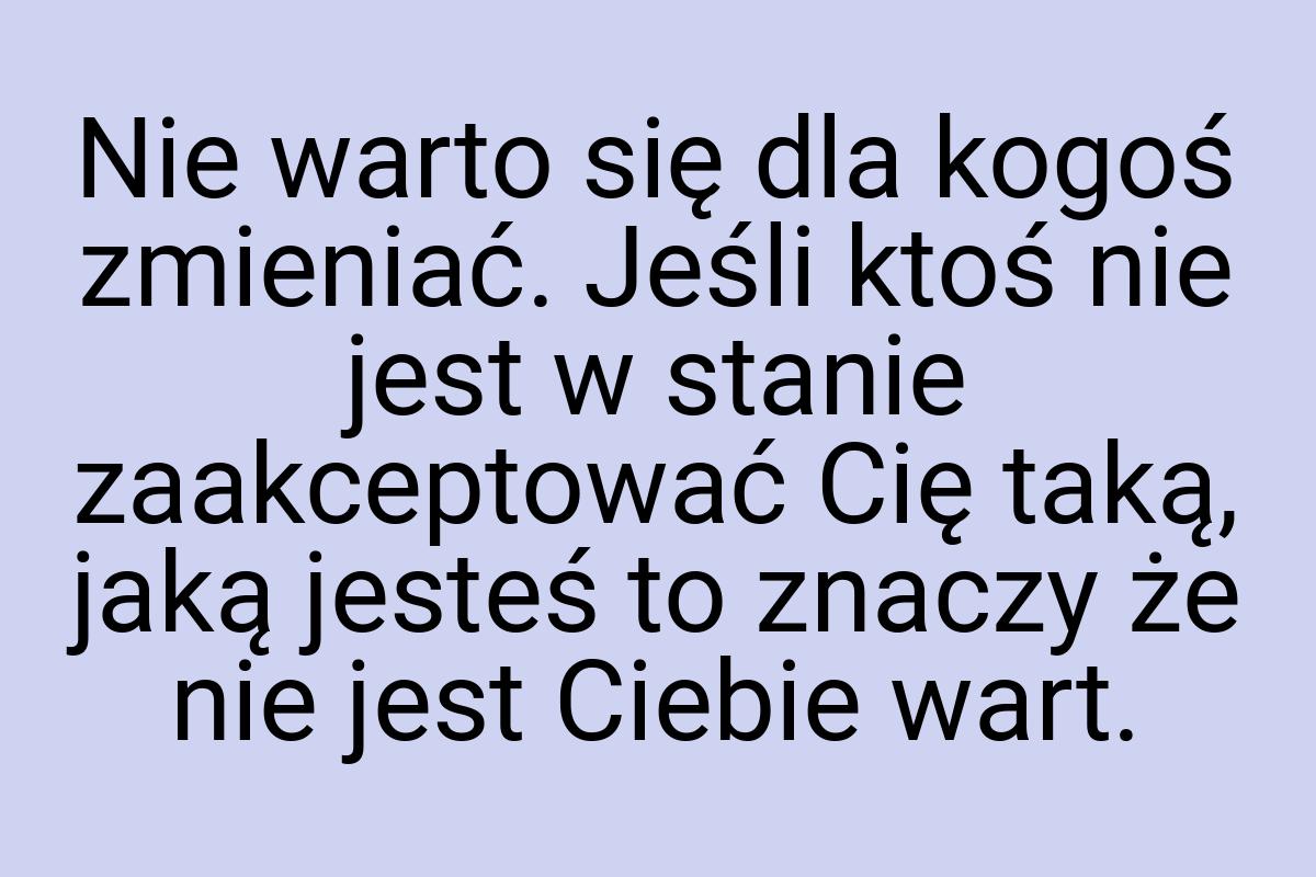 Nie warto się dla kogoś zmieniać. Jeśli ktoś nie jest w