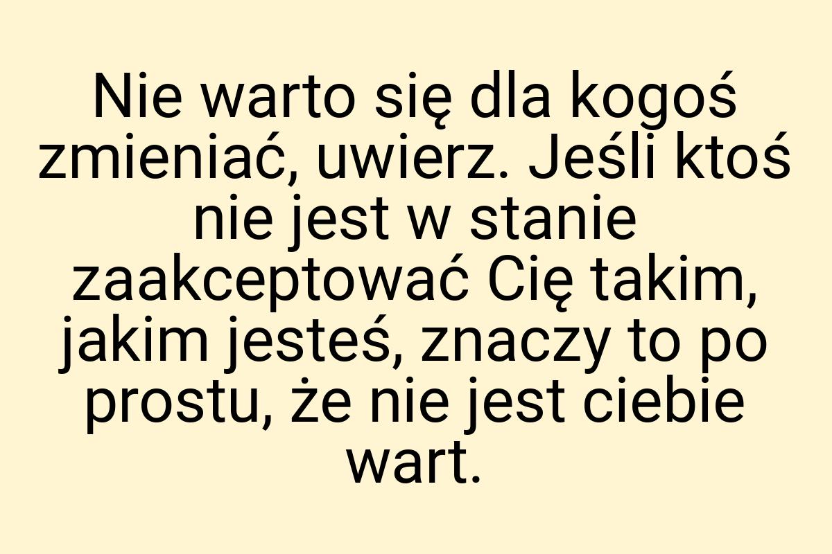 Nie warto się dla kogoś zmieniać, uwierz. Jeśli ktoś nie