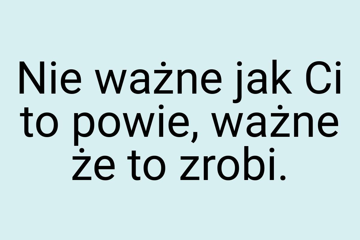 Nie ważne jak Ci to powie, ważne że to zrobi