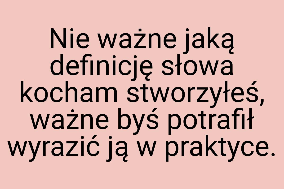 Nie ważne jaką definicję słowa kocham stworzyłeś, ważne byś